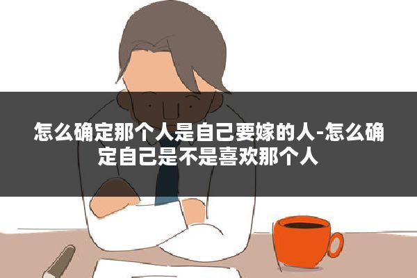 怎么确定那个人是自己要嫁的人-怎么确定自己是不是喜欢那个人