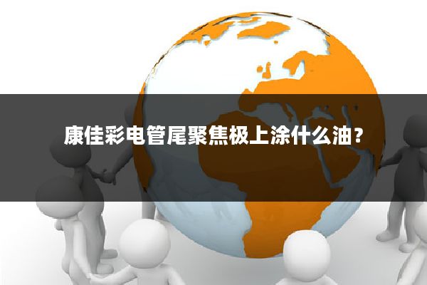 康佳彩电管尾聚焦极上涂什么油?