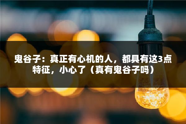 鬼谷子:真正有心机的人,都具有这3点特征,小心了(真有鬼谷子吗)