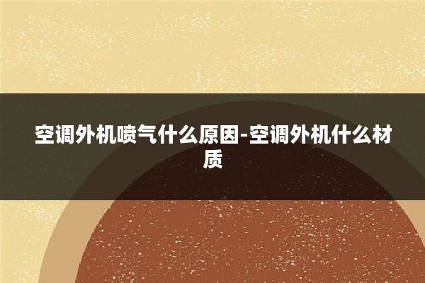 空调外机喷气什么原因-空调外机什么材质