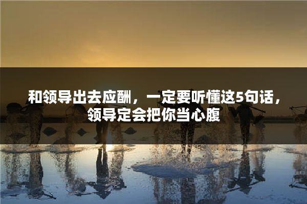和领导出去应酬，一定要听懂这5句话，领导定会把你当心腹