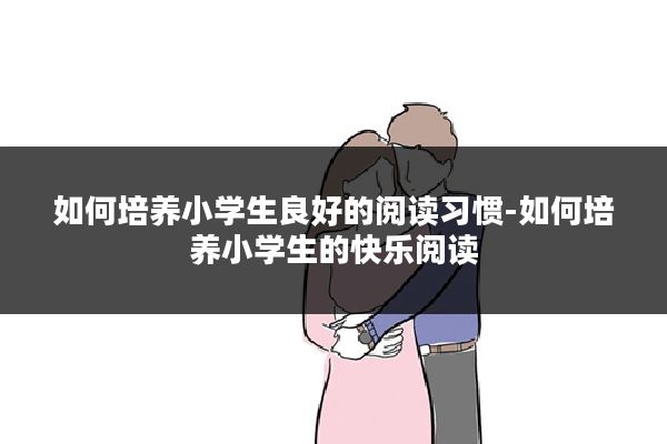 如何培养小学生良好的阅读习惯-如何培养小学生的快乐阅读