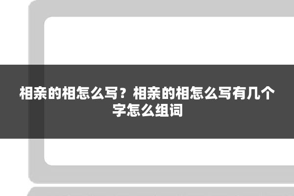 相亲的相怎么写?相亲的相怎么写有几个字怎么组词