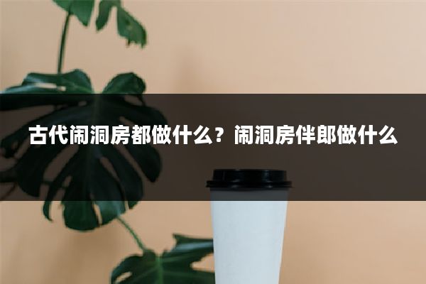 古代闹洞房都做什么？闹洞房伴郎做什么