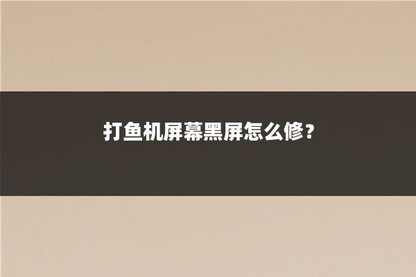 打鱼机屏幕黑屏怎么修？
