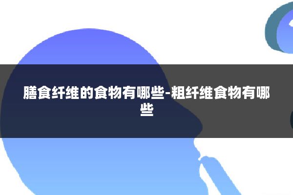 膳食纤维的食物有哪些-粗纤维食物有哪些