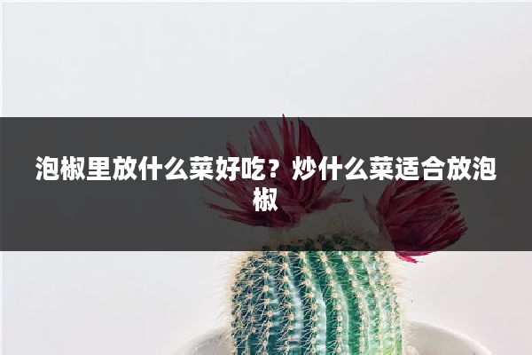 泡椒里放什么菜好吃？炒什么菜适合放泡椒
