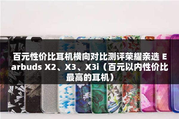 百元性价比耳机横向对比测评荣耀亲选 Earbuds X2、X3、X3i（百元以内性价比最高的耳机）