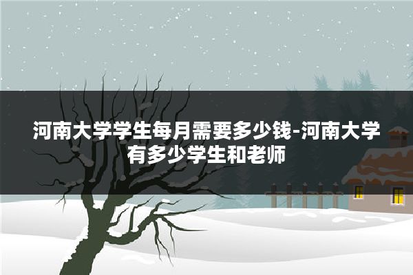 河南大学学生每月需要多少钱-河南大学有多少学生和老师