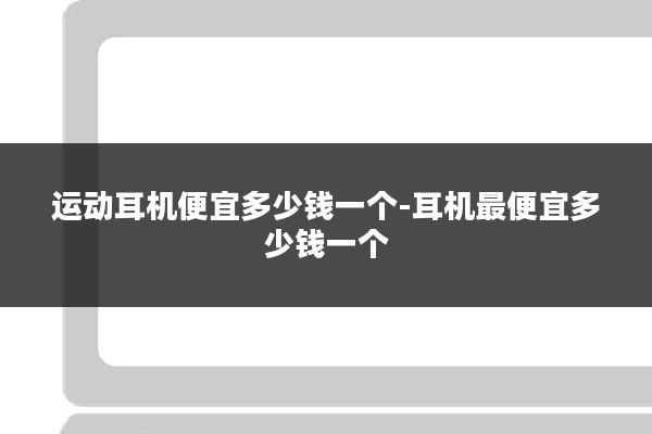 运动耳机便宜多少钱一个-耳机最便宜多少钱一个