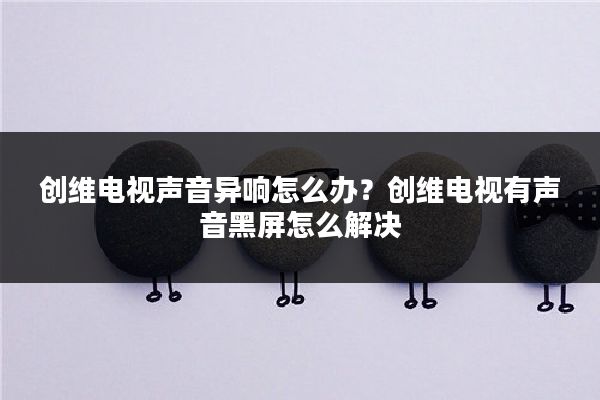 创维电视声音异响怎么办?创维电视有声音黑屏怎么解决