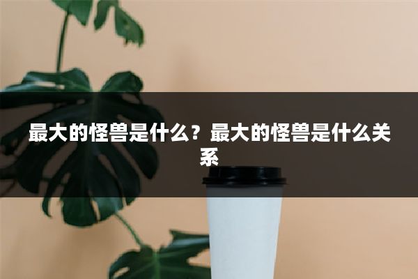 最大的怪兽是什么?最大的怪兽是什么关系
