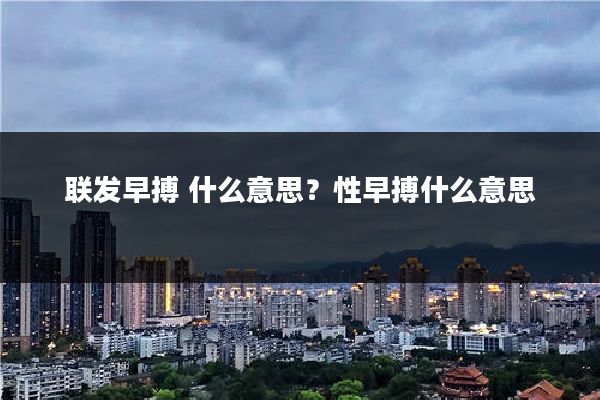 联发早搏 什么意思?性早搏什么意思