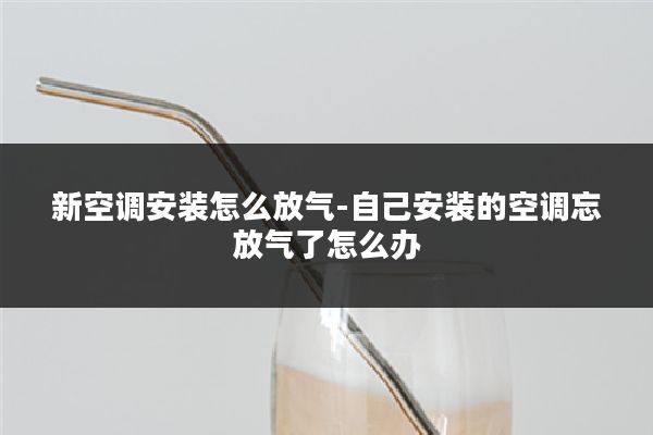 新空调安装怎么放气-自己安装的空调忘放气了怎么办