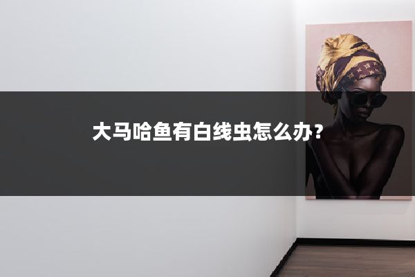 大马哈鱼有白线虫怎么办?
