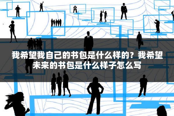 我希望我自己的书包是什么样的？我希望未来的书包是什么样子怎么写