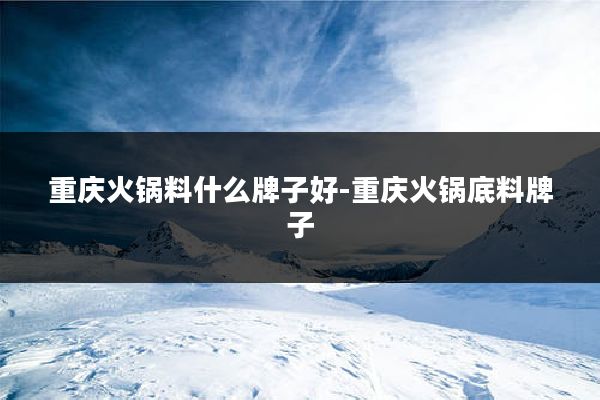 重庆火锅料什么牌子好-重庆火锅底料牌子