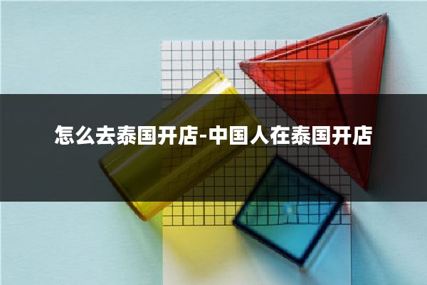 怎么去泰国开店-中国人在泰国开店