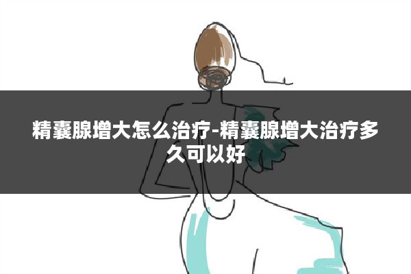 精囊腺增大怎么治疗-精囊腺增大治疗多久可以好