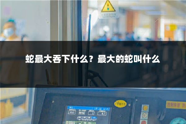 蛇最大吞下什么？最大的蛇叫什么