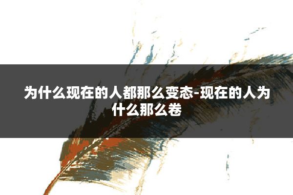 为什么现在的人都那么变态-现在的人为什么那么卷
