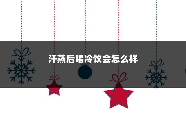 汗蒸后喝冷饮会怎么样