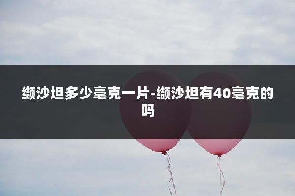 缬沙坦多少毫克一片-缬沙坦有40毫克的吗