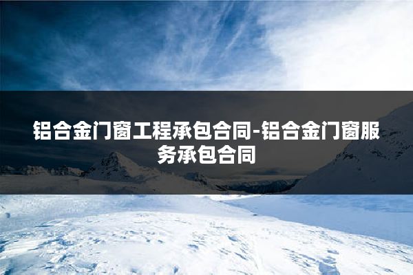 铝合金门窗工程承包合同-铝合金门窗服务承包合同