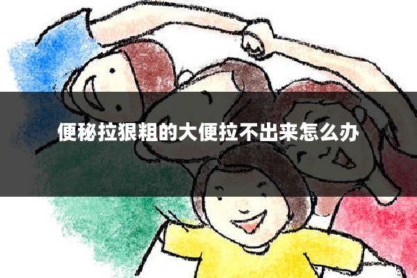 便秘拉狠粗的大便拉不出来怎么办