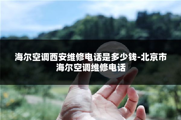 海尔空调西安维修电话是多少钱-北京市海尔空调维修电话