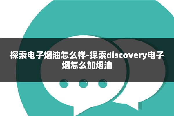 探索电子烟油怎么样-探索discovery电子烟怎么加烟油
