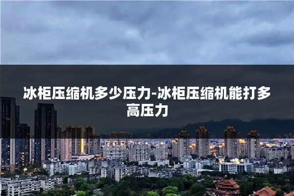 冰柜压缩机多少压力-冰柜压缩机能打多高压力