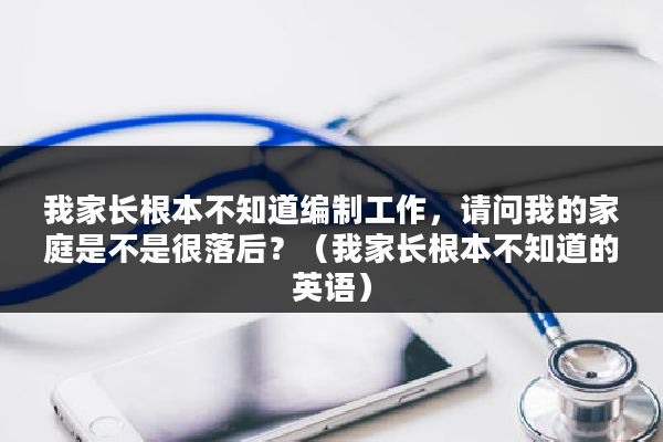 我家长根本不知道编制工作，请问我的家庭是不是很落后？（我家长根本不知道的英语）