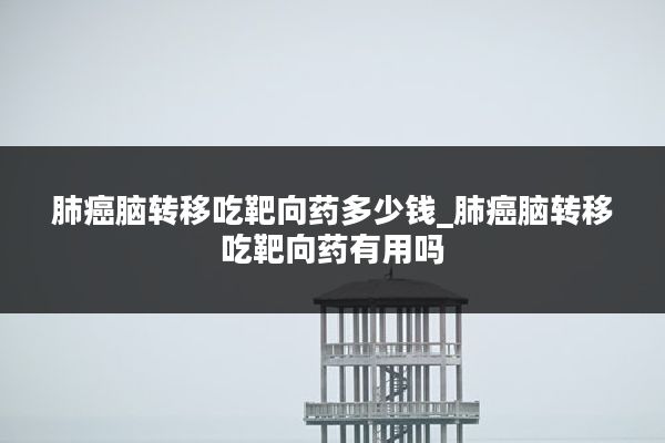 肺癌脑转移吃靶向药多少钱_肺癌脑转移吃靶向药有用吗