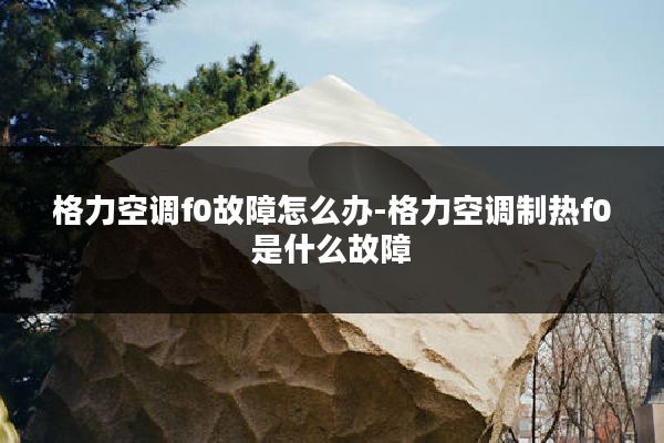 格力空调f0故障怎么办-格力空调制热f0是什么故障