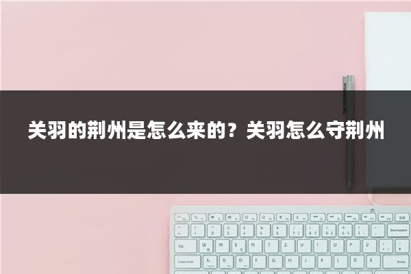 关羽的荆州是怎么来的？关羽怎么守荆州