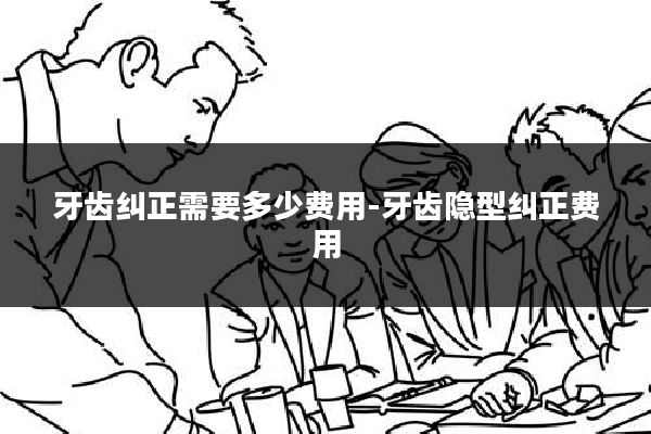 牙齿纠正需要多少费用-牙齿隐型纠正费用