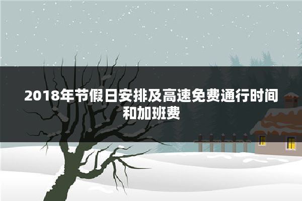 2018年节假日安排及高速免费通行时间和加班费