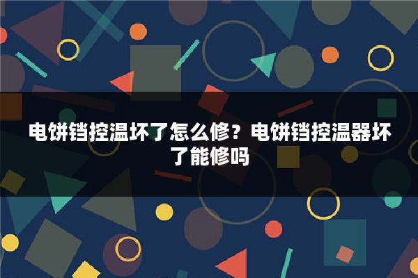 电饼铛控温坏了怎么修？电饼铛控温器坏了能修吗