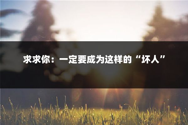 求求你：一定要成为这样的“坏人”
