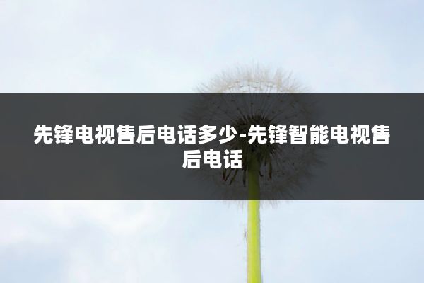先锋电视售后电话多少-先锋智能电视售后电话