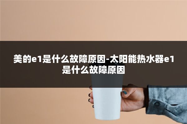 美的e1是什么故障原因-太阳能热水器e1是什么故障原因