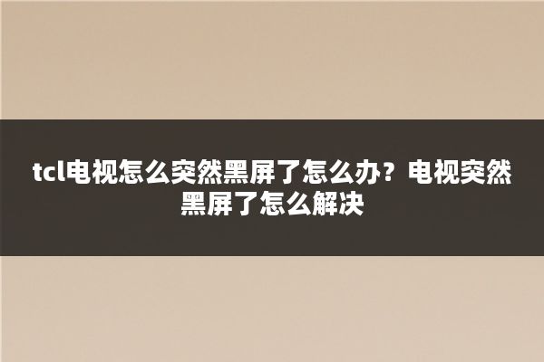 tcl电视怎么突然黑屏了怎么办？电视突然黑屏了怎么解决