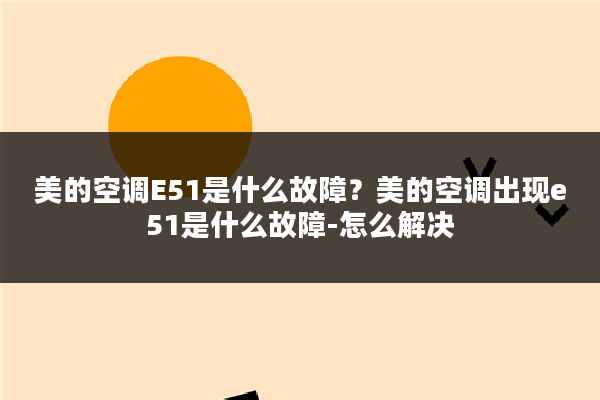 美的空调E51是什么故障？美的空调出现e51是什么故障-怎么解决