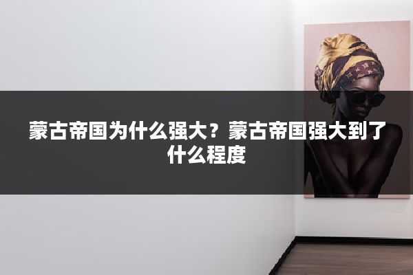 蒙古帝国为什么强大？蒙古帝国强大到了什么程度