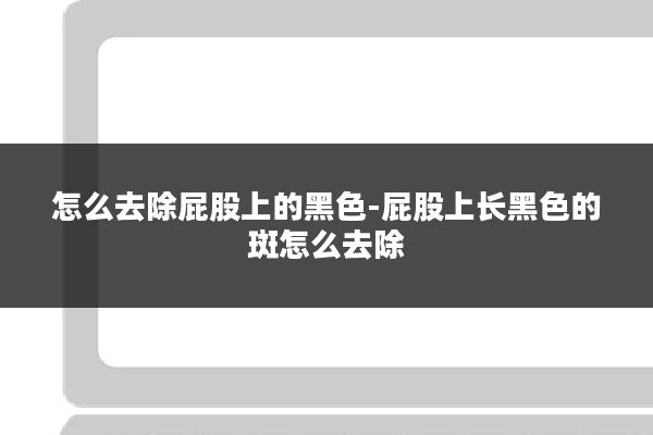 怎么去除屁股上的黑色-屁股上长黑色的斑怎么去除
