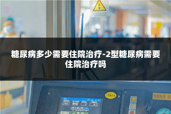 糖尿病多少需要住院治疗-2型糖尿病需要住院治疗吗
