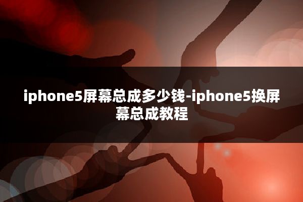 iphone5屏幕总成多少钱-iphone5换屏幕总成教程