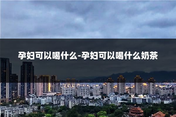 孕妇可以喝什么-孕妇可以喝什么奶茶