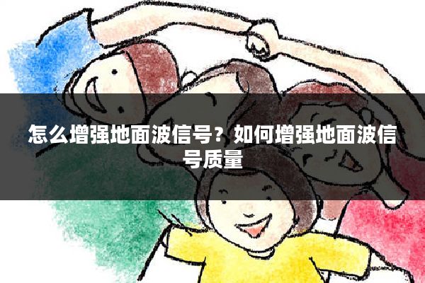 怎么增强地面波信号?如何增强地面波信号质量